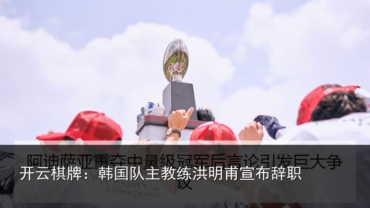 开云棋牌:韩国队主教练洪明甫宣布辞职