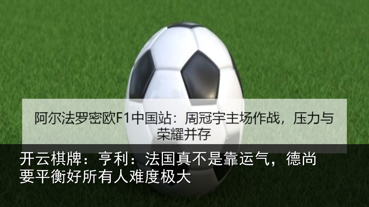 开云棋牌：亨利：法国真不是靠运气，德尚要平衡好所有人难度极大