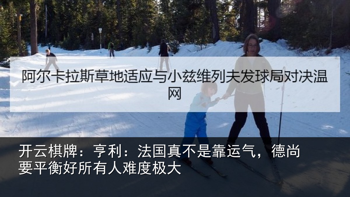 开云棋牌：亨利：法国真不是靠运气，德尚要平衡好所有人难度极大
