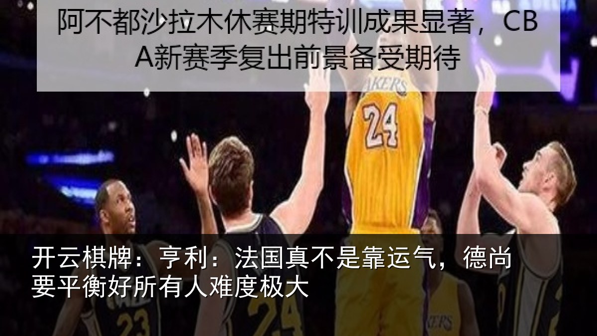 开云棋牌:亨利:法国真不是靠运气,德尚要平衡好所有人难度极大