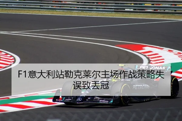 F1意大利站勒克莱尔主场作战策略失误致丢冠