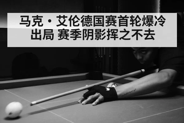 马克·艾伦德国赛首轮爆冷出局 赛季阴影挥之不去